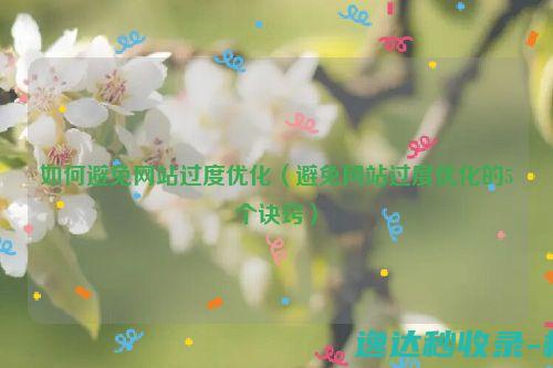 如何避免网站过度优化（避免网站过度优化的5个诀窍）_SEO优化